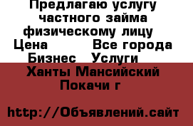 Предлагаю услугу частного займа физическому лицу › Цена ­ 940 - Все города Бизнес » Услуги   . Ханты-Мансийский,Покачи г.